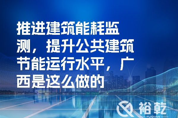 推進建筑能耗監(jiān)測，提升公共建筑節(jié)能運行水平，廣西是這么做的