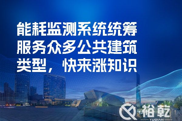 能耗監(jiān)測(cè)系統(tǒng)統(tǒng)籌服務(wù)眾多公共建筑類型，快來(lái)漲知識(shí).jpg