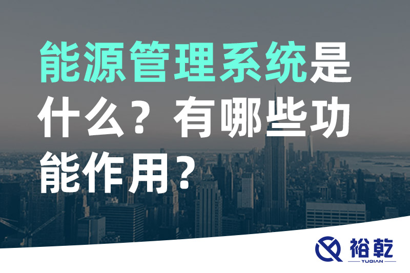 裕乾能源管理系統(tǒng)是什么？_能源管理系統(tǒng)有哪些功能作用？