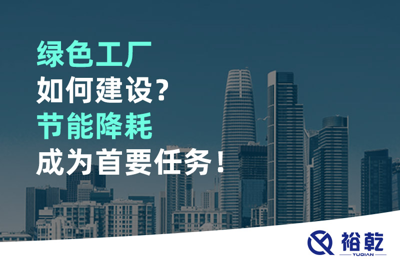 綠色工廠如何建設(shè)？節(jié)能降耗成為首要任務(wù)！