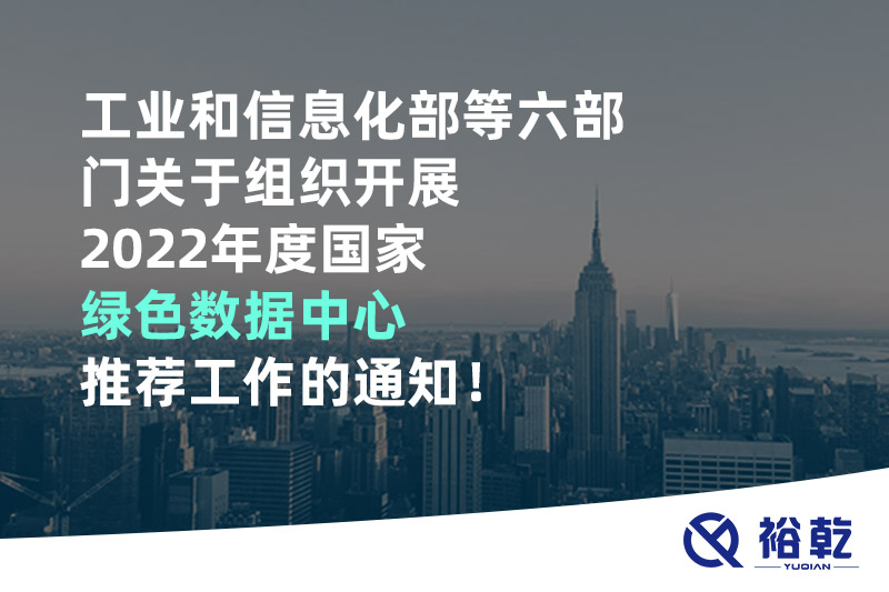 工業(yè)和信息化部等六部門關(guān)于組織開展2022年度國家綠色數(shù)據(jù)中心推薦工作的通知！