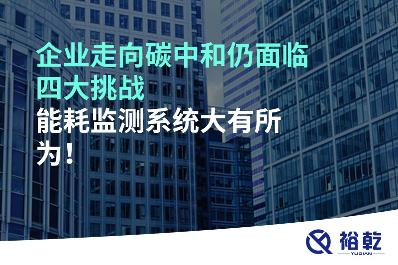 企業(yè)走向碳中和仍面臨四大挑戰(zhàn)，能耗監(jiān)測系統(tǒng)大有所為!