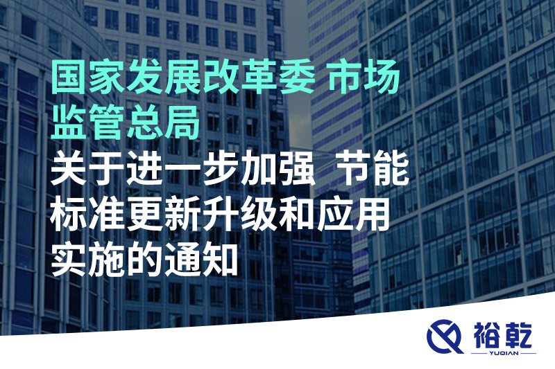 國家發(fā)展改革委 市場監(jiān)管總局關(guān)于進(jìn)一步加強(qiáng)  節(jié)能標(biāo)準(zhǔn)更新升級和應(yīng)用實施的通知