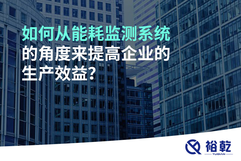 如何從能耗監(jiān)測系統(tǒng)的角度來提高企業(yè)的生產(chǎn)效益？
